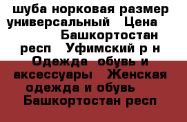  шуба норковая размер универсальный › Цена ­ 25 000 - Башкортостан респ., Уфимский р-н Одежда, обувь и аксессуары » Женская одежда и обувь   . Башкортостан респ.